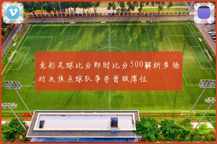 竞彩足球比分即时比分500解析多场对决焦点球队争夺晋级席位