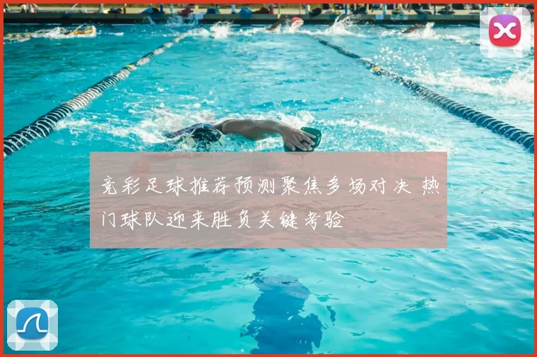 竞彩足球推荐预测聚焦多场对决 热门球队迎来胜负关键考验
