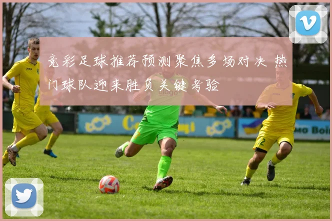竞彩足球推荐预测聚焦多场对决 热门球队迎来胜负关键考验