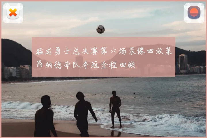 猛龙勇士总决赛第六场录像回放莱昂纳德率队夺冠全程回顾