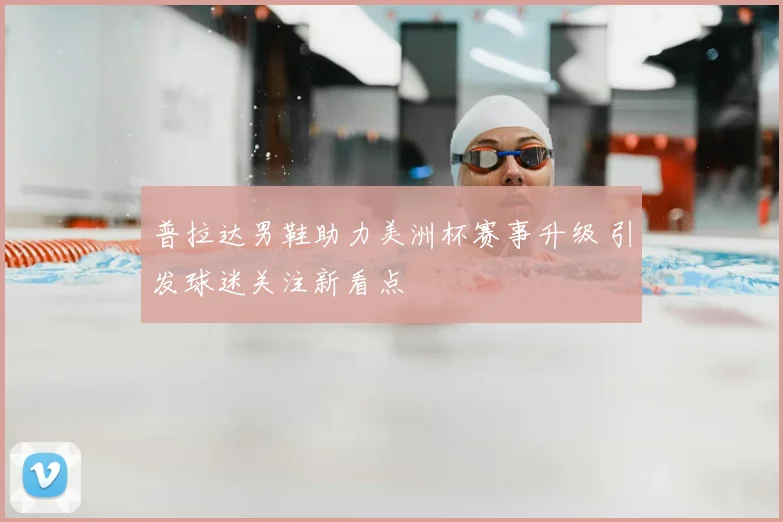 普拉达男鞋助力美洲杯赛事升级 引发球迷关注新看点
