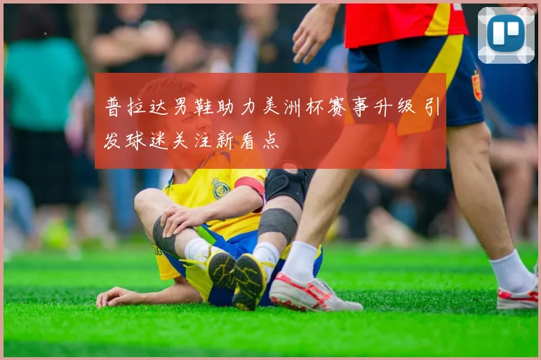 普拉达男鞋助力美洲杯赛事升级 引发球迷关注新看点