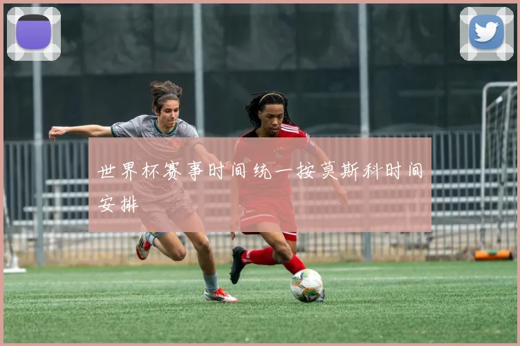 世界杯赛事时间统一按莫斯科时间安排