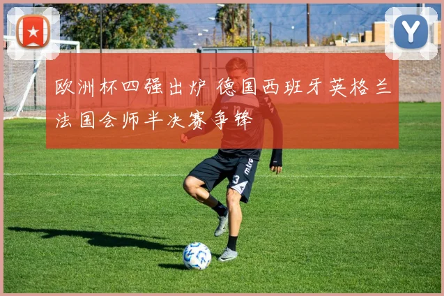 欧洲杯四强出炉 德国西班牙英格兰法国会师半决赛争锋