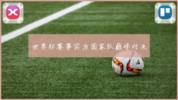 世界杯赛事实为国家队巅峰对决