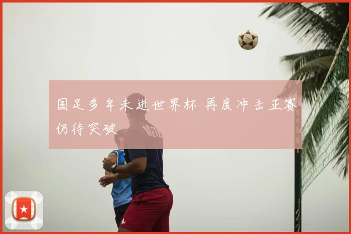 国足多年未进世界杯 再度冲击正赛仍待突破