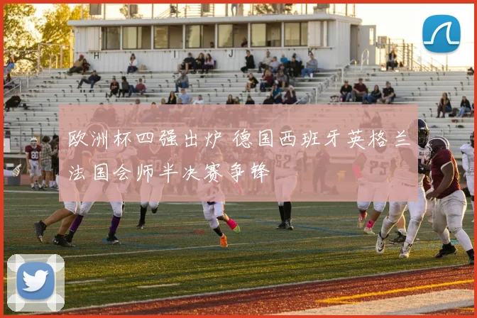 欧洲杯四强出炉 德国西班牙英格兰法国会师半决赛争锋