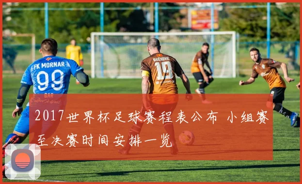 2017世界杯足球赛程表公布 小组赛至决赛时间安排一览