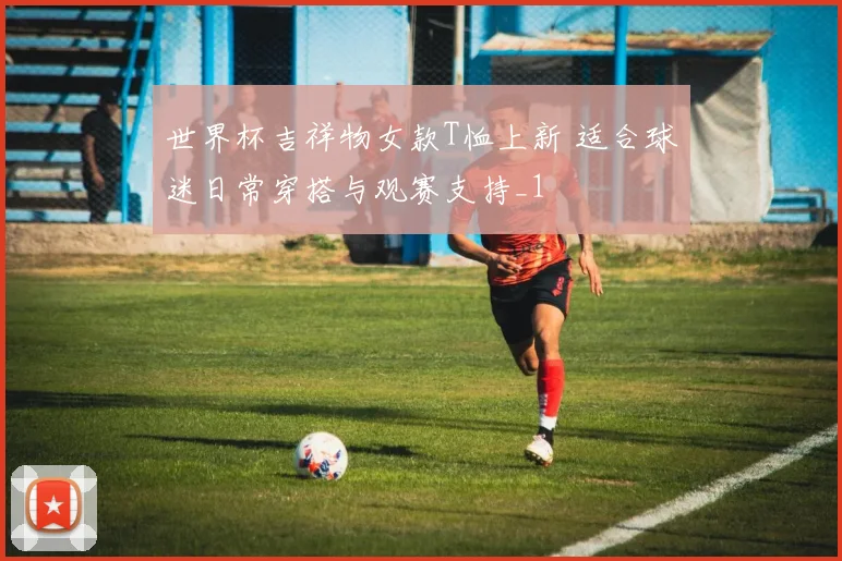 世界杯吉祥物女款T恤上新 适合球迷日常穿搭与观赛支持_1