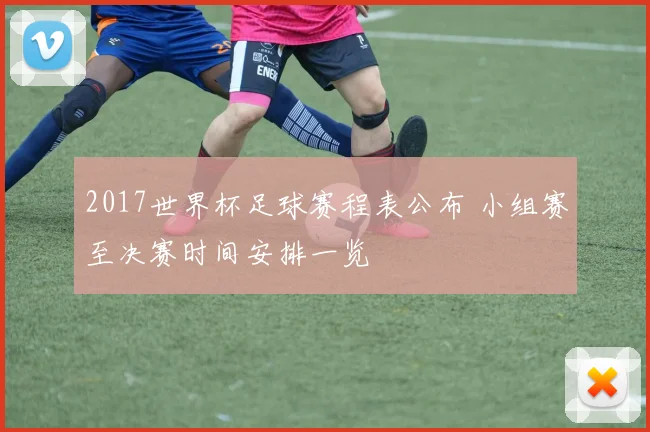 2017世界杯足球赛程表公布 小组赛至决赛时间安排一览